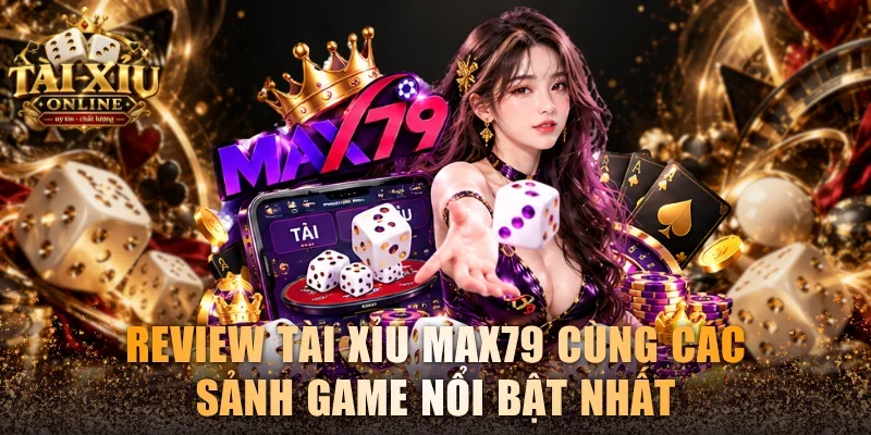 Review Tài Xỉu Max79 Cùng Các Sảnh Game Nổi Bật Nhất 1 Tài xỉu Max79